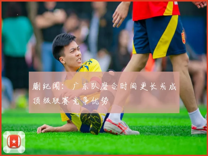 蒯纪闻：广东队磨合时间更长或成顶级联赛竞争优势