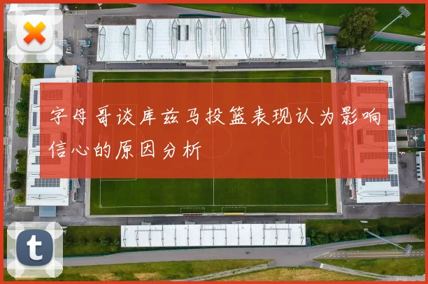 字母哥谈库兹马投篮表现认为影响信心的原因分析