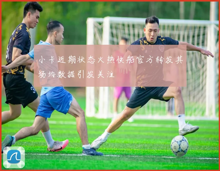 小卡近期状态火热快船官方转发其场均数据引发关注