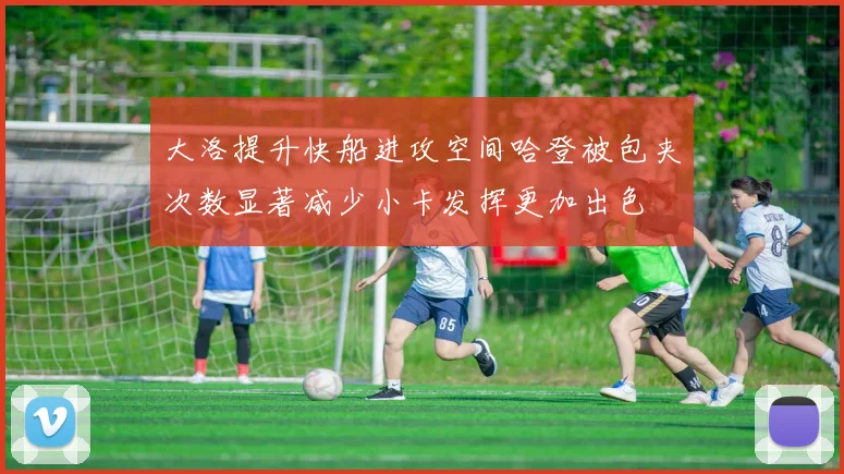 大洛提升快船进攻空间哈登被包夹次数显著减少小卡发挥更加出色