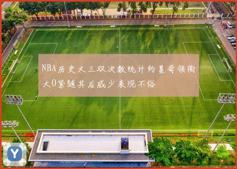 NBA历史大三双次数统计约基奇领衔大O紧随其后威少表现不俗