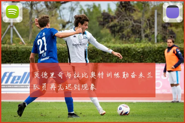 莫德里奇与拉比奥特训练勤奋米兰队员再无迟到现象