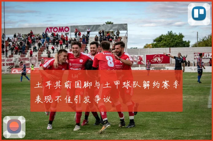 土耳其前国脚与土甲球队解约赛季表现不佳引发争议
