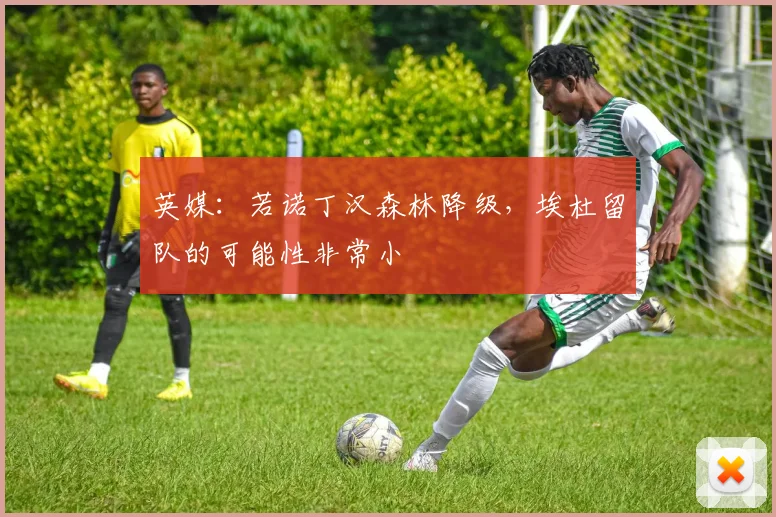 英媒：若诺丁汉森林降级，埃杜留队的可能性非常小