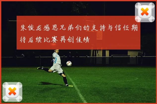 朱俊龙感恩兄弟们的支持与信任期待后续比赛再创佳绩