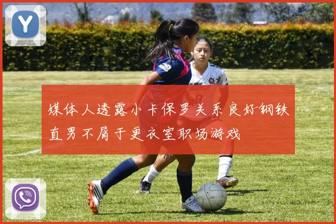媒体人透露小卡保罗关系良好钢铁直男不屑于更衣室职场游戏