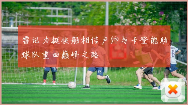 雷记力挺快船相信卢帅与卡登能助球队重回巅峰之路