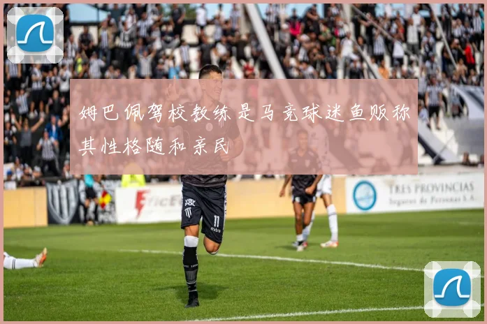 姆巴佩驾校教练是马竞球迷鱼贩称其性格随和亲民