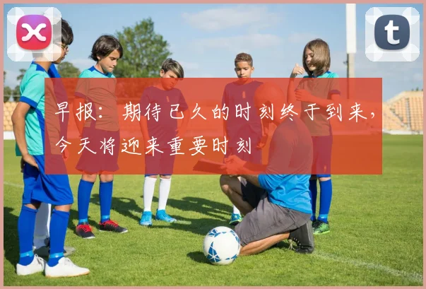 早报：期待已久的时刻终于到来，今天将迎来重要时刻
