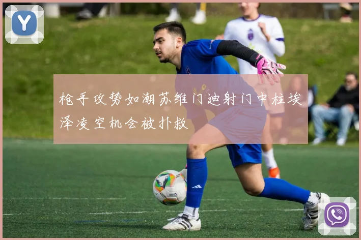 枪手攻势如潮苏维门迪射门中柱埃泽凌空机会被扑救