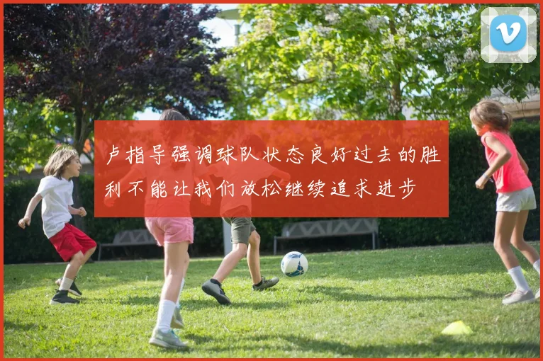 卢指导强调球队状态良好过去的胜利不能让我们放松继续追求进步