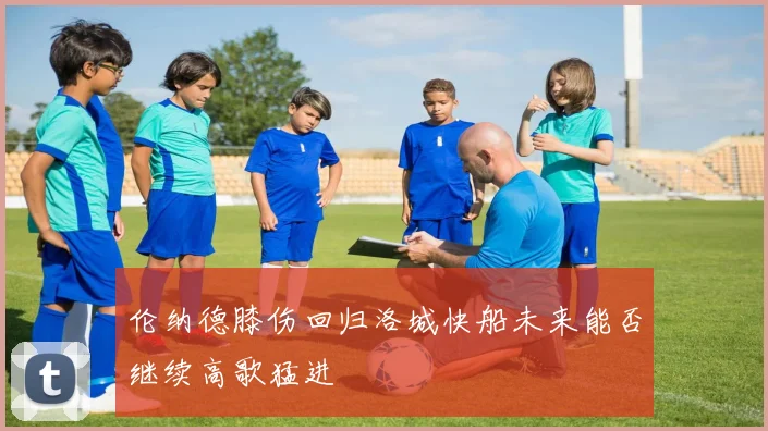 伦纳德膝伤回归洛城快船未来能否继续高歌猛进