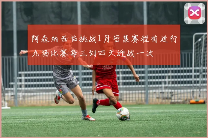 阿森纳面临挑战1月密集赛程将进行九场比赛每三到四天迎战一次