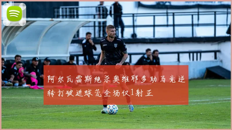 阿尔瓦雷斯绝杀奥维耶多助马竞逆转打破进球荒全场仅1射正