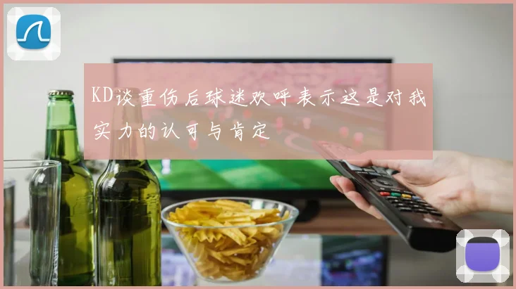 KD谈重伤后球迷欢呼表示这是对我实力的认可与肯定