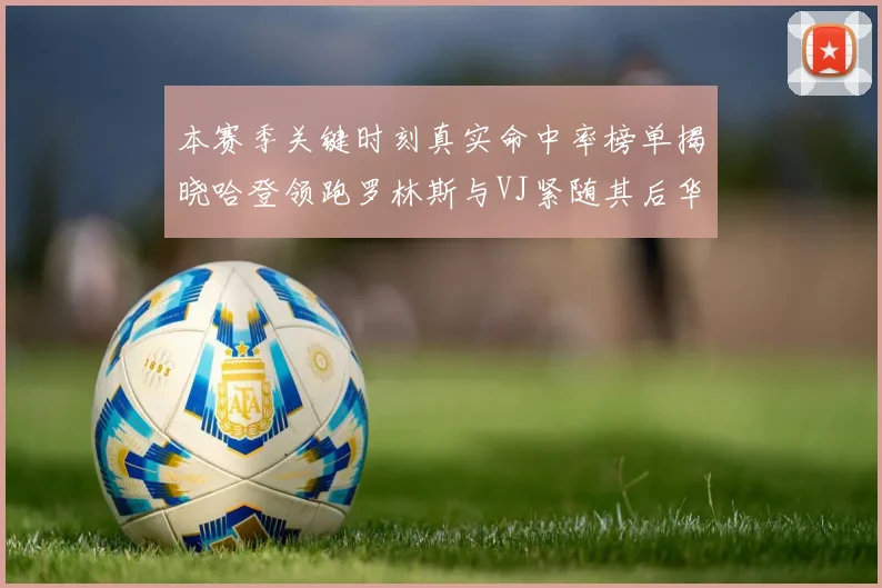 本赛季关键时刻真实命中率榜单揭晓哈登领跑罗林斯与VJ紧随其后华子位列第四