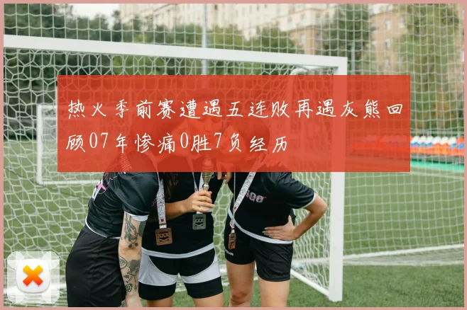 热火季前赛遭遇五连败再遇灰熊回顾07年惨痛0胜7负经历