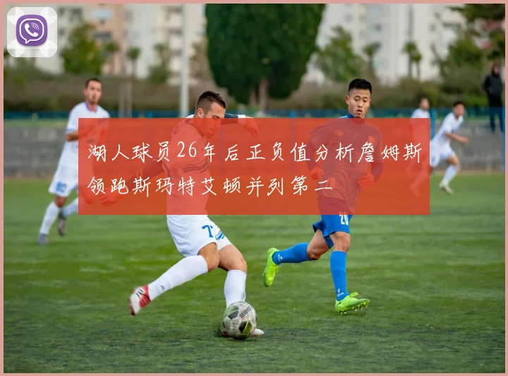 湖人球员26年后正负值分析詹姆斯领跑斯玛特艾顿并列第二