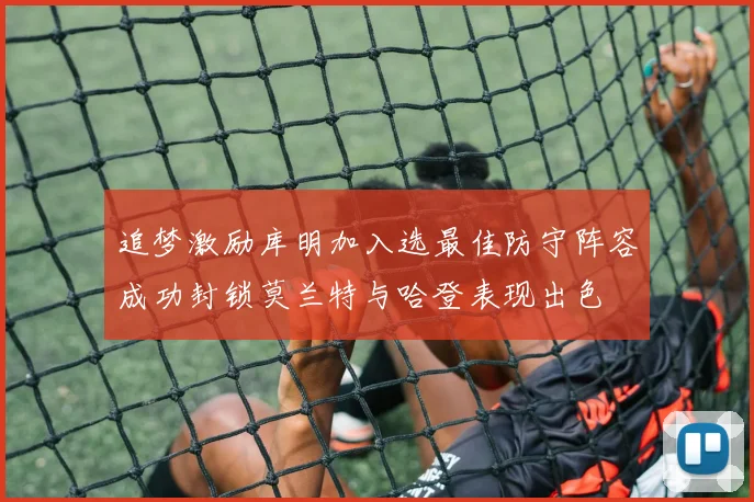 追梦激励库明加入选最佳防守阵容成功封锁莫兰特与哈登表现出色