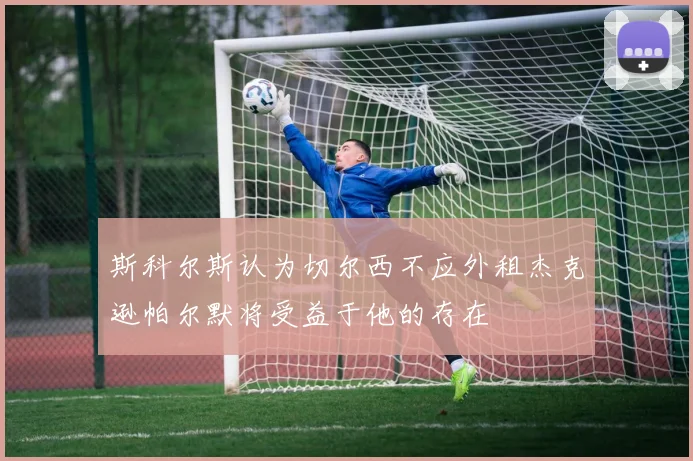 斯科尔斯认为切尔西不应外租杰克逊帕尔默将受益于他的存在