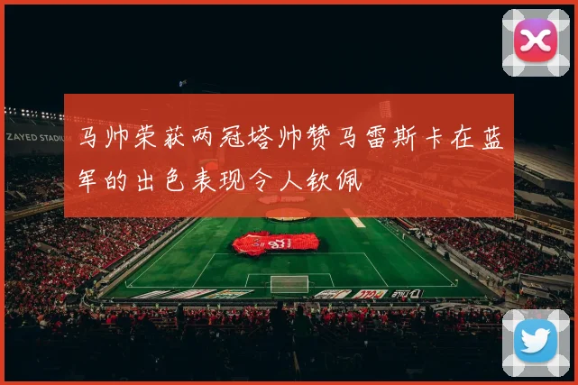 马帅荣获两冠塔帅赞马雷斯卡在蓝军的出色表现令人钦佩