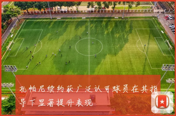 孔帕尼续约获广泛认可球员在其指导下显著提升表现