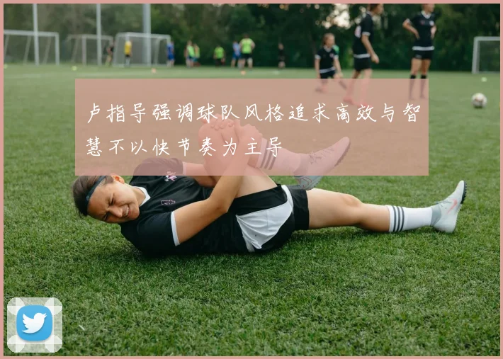 卢指导强调球队风格追求高效与智慧不以快节奏为主导