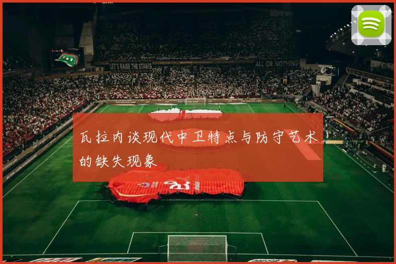 瓦拉内谈现代中卫特点与防守艺术的缺失现象