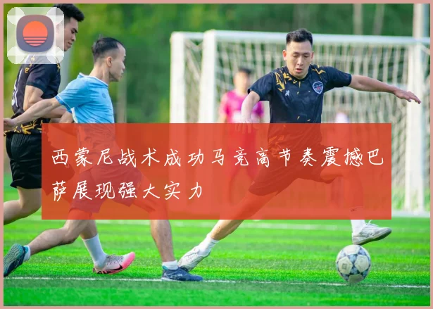 西蒙尼战术成功马竞高节奏震撼巴萨展现强大实力