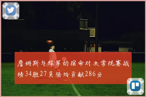 詹姆斯与绿军的宿命对决常规赛战绩34胜27负场均贡献286分