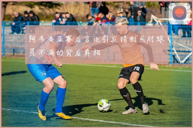 阿韦洛亚赛后言论引发猜测或对球员不满的背后真相
