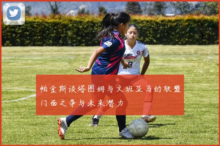 帕金斯谈塔图姆与文班亚马的联盟门面之争与未来潜力