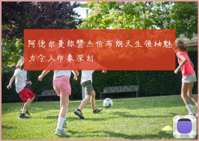 阿德尔曼称赞杰伦布朗天生领袖魅力令人印象深刻