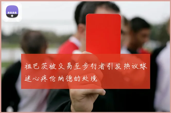 祖巴茨被交易至步行者引发热议球迷心疼伦纳德的处境