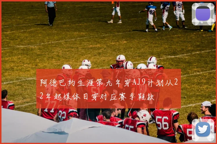 阿德巴约生涯第九年穿AJ9计划从22年起媒体日穿对应赛季鞋款