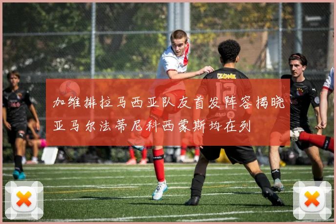 加维排拉马西亚队友首发阵容揭晓亚马尔法蒂尼科西蒙斯均在列