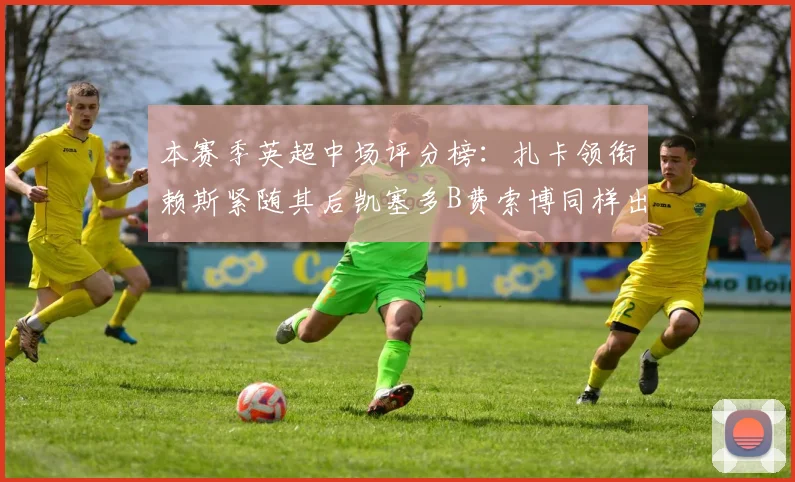 本赛季英超中场评分榜：扎卡领衔赖斯紧随其后凯塞多B费索博同样出色