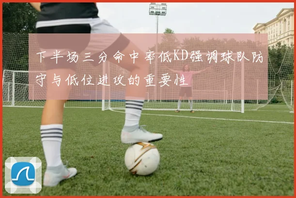 下半场三分命中率低KD强调球队防守与低位进攻的重要性