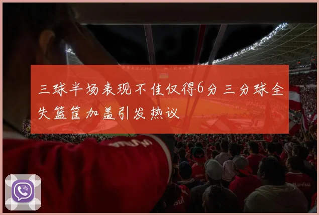 三球半场表现不佳仅得6分三分球全失篮筐加盖引发热议