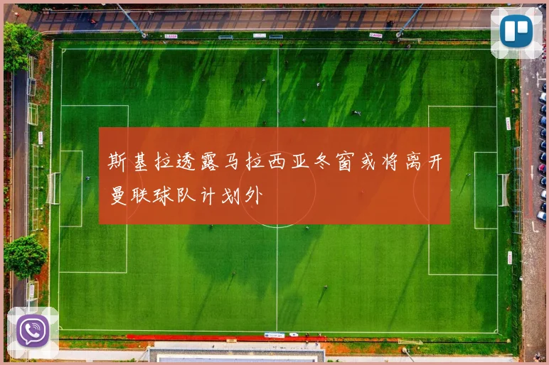 斯基拉透露马拉西亚冬窗或将离开曼联球队计划外
