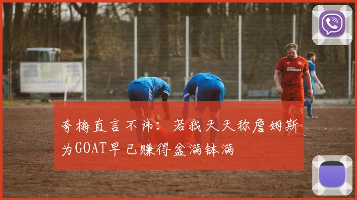 夸梅直言不讳：若我天天称詹姆斯为GOAT早已赚得盆满钵满
