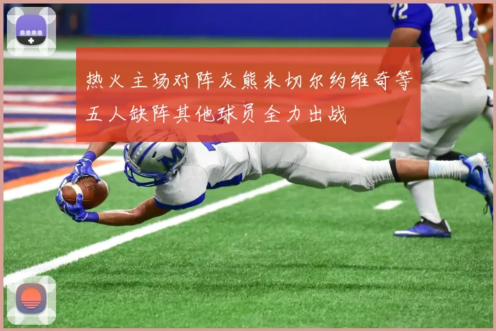 热火主场对阵灰熊米切尔约维奇等五人缺阵其他球员全力出战