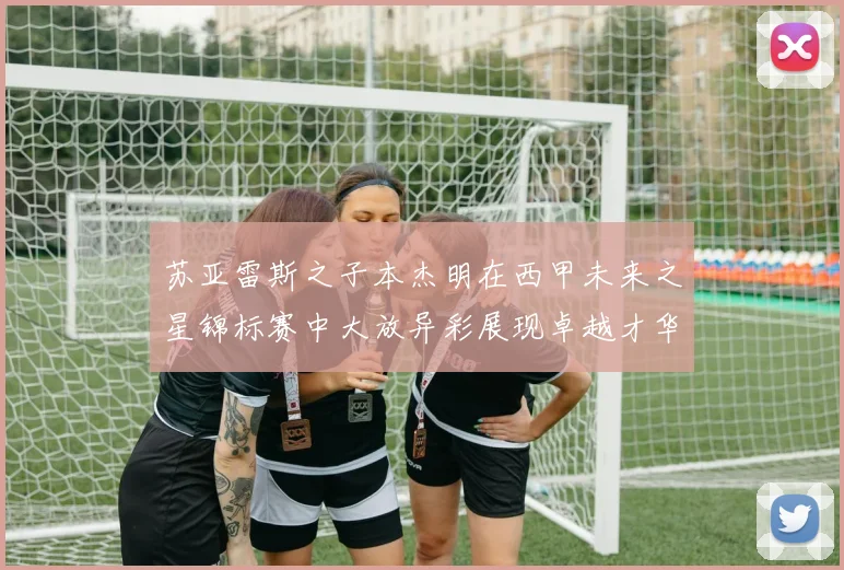 苏亚雷斯之子本杰明在西甲未来之星锦标赛中大放异彩展现卓越才华