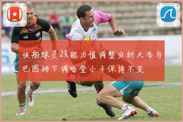 快船球员2K能力值调整分析大洛与巴图姆下调哈登小卡保持不变