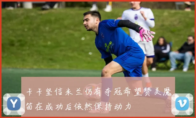 卡卡坚信米兰仍有夺冠希望赞美魔笛在成功后依然保持动力